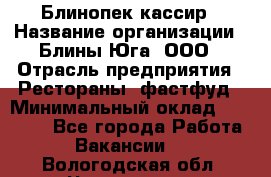 Блинопек-кассир › Название организации ­ Блины Юга, ООО › Отрасль предприятия ­ Рестораны, фастфуд › Минимальный оклад ­ 25 000 - Все города Работа » Вакансии   . Вологодская обл.,Череповец г.